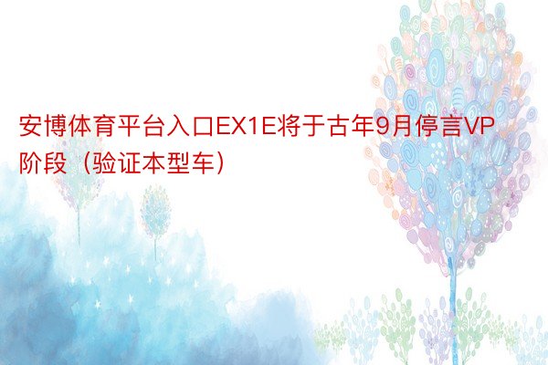 安博体育平台入口EX1E将于古年9月停言VP阶段（验证本型车）