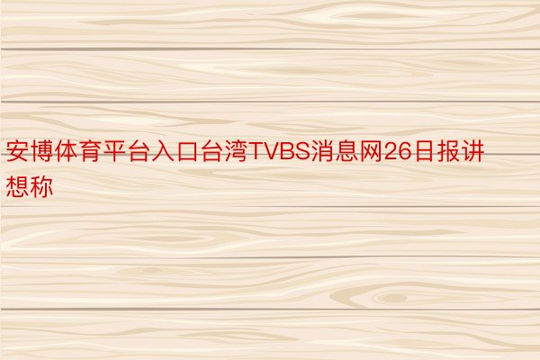 安博体育平台入口台湾TVBS消息网26日报讲想称